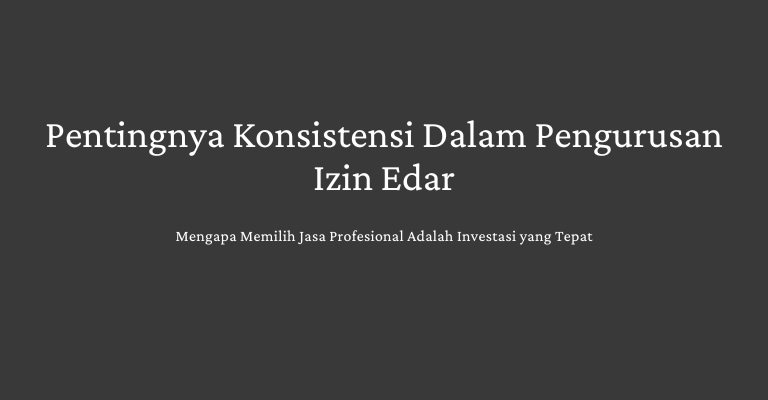 Pentingnya Konsistensi Dalam Pengurusan Izin Edar : Mengapa Memilih Jasa Profesional Adalah Investasi yang Tepat