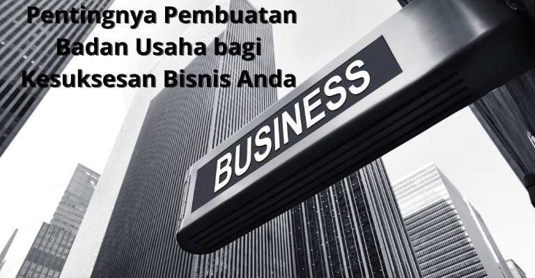 Pentingnya Pembuatan Badan Usaha bagi Kesuksesan Bisnis Anda