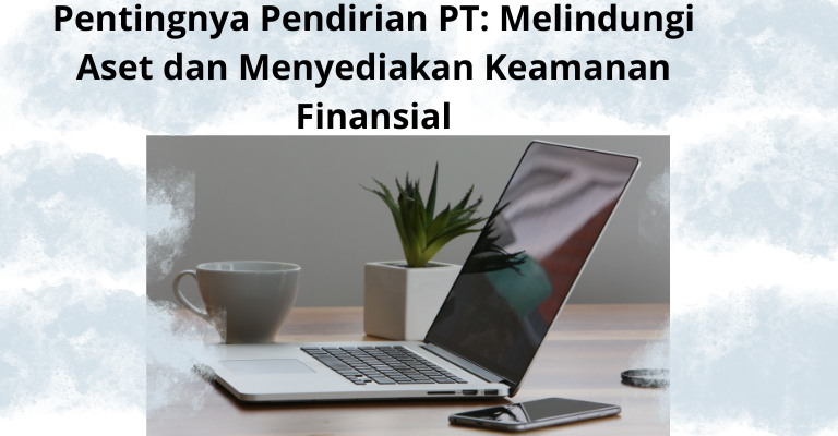 Pentingnya Pendirian PT: Melindungi Aset dan Menyediakan Keamanan Finansial