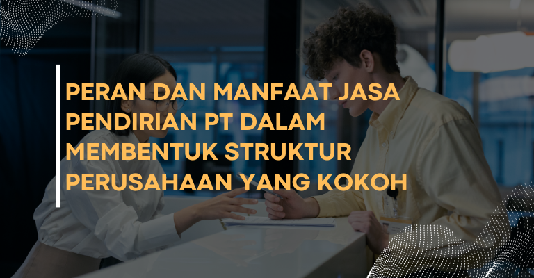 Peran dan Manfaat Jasa Pendirian PT dalam Membentuk Struktur Perusahaan yang Kokoh