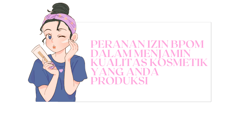 Peranan Izin BPOM dalam Menjamin Kualitas Kosmetik yang Anda Produksi