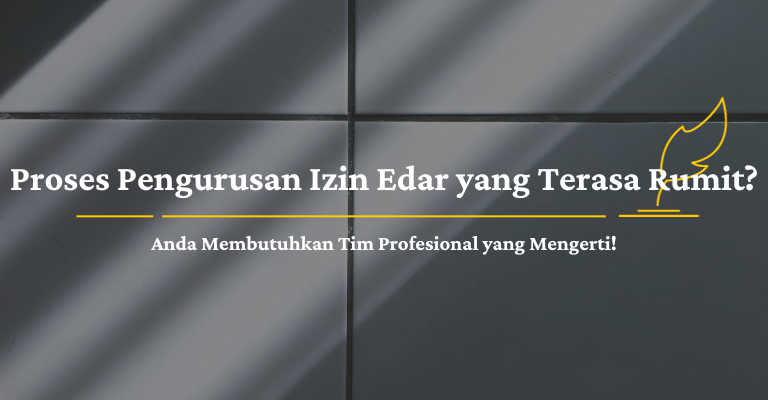 Proses Pengurusan Izin Edar yang Terasa Rumit? Anda Membutuhkan Tim Profesional yang Mengerti!