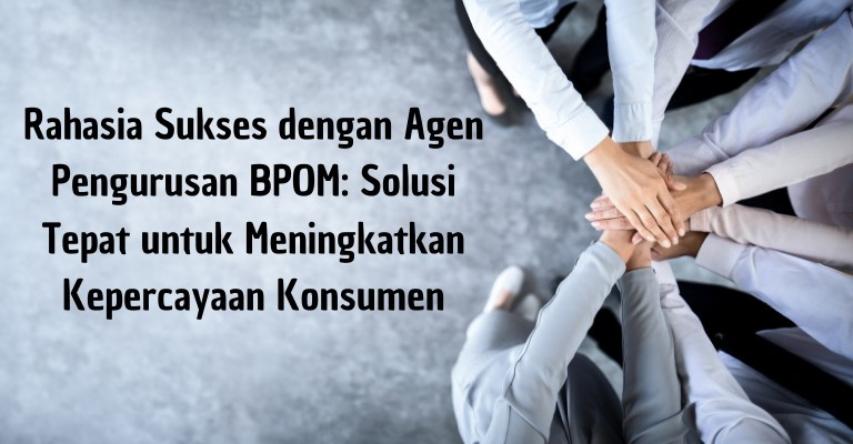 Rahasia Sukses dengan Agen Pengurusan BPOM: Solusi Tepat untuk Meningkatkan Kepercayaan Konsumen