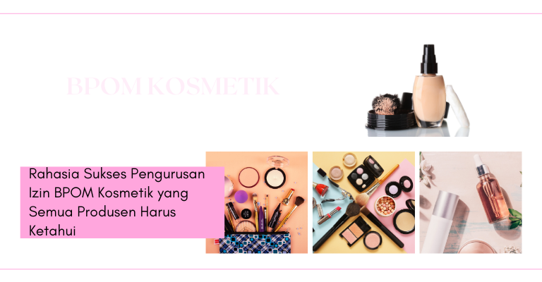 Rahasia Sukses Pengurusan Izin BPOM Kosmetik yang Semua Produsen Harus Ketahui