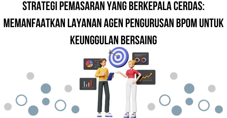 Strategi Pemasaran yang Berkepala Cerdas: Memanfaatkan Layanan Agen Pengurusan BPOM untuk Keunggulan Bersaing