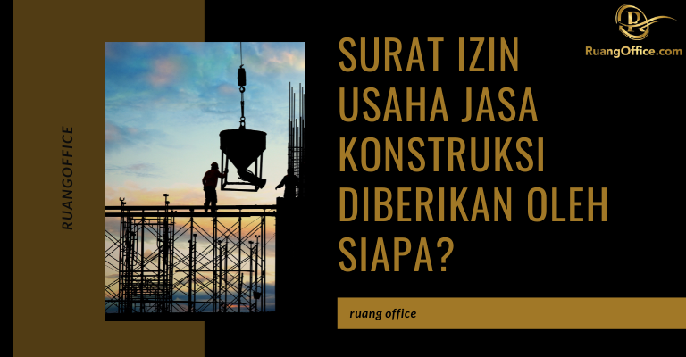 Surat Izin Usaha Jasa Konstruksi Diberikan Oleh Siapa?