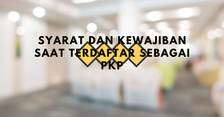 Syarat Pengajuan PKP (Pengusaha Kena Pajak) dan Kewajiban Saat Terdaftar