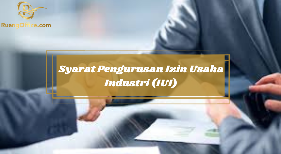 Syarat Pengurusan Izin Usaha Industri (IUI)