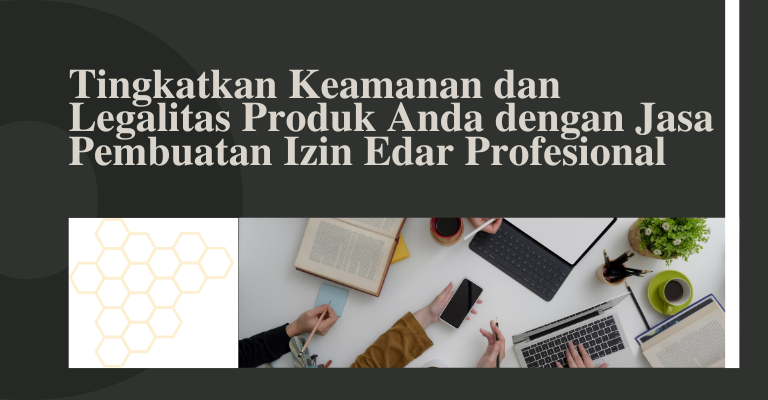 Tingkatkan Keamanan dan Legalitas Produk Anda dengan Jasa Pembuatan Izin Edar Profesional