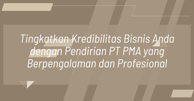 Tingkatkan Kredibilitas Bisnis Anda dengan Pendirian PT PMA yang Berpengalaman dan Profesional