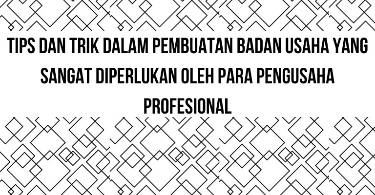 Tips dan Trik dalam Pembuatan Badan Usaha yang Sangat Diperlukan Oleh Para Pengusaha Profesional