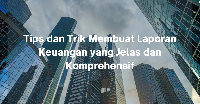 Tips dan Trik Membuat Laporan Keuangan yang Jelas dan Komprehensif