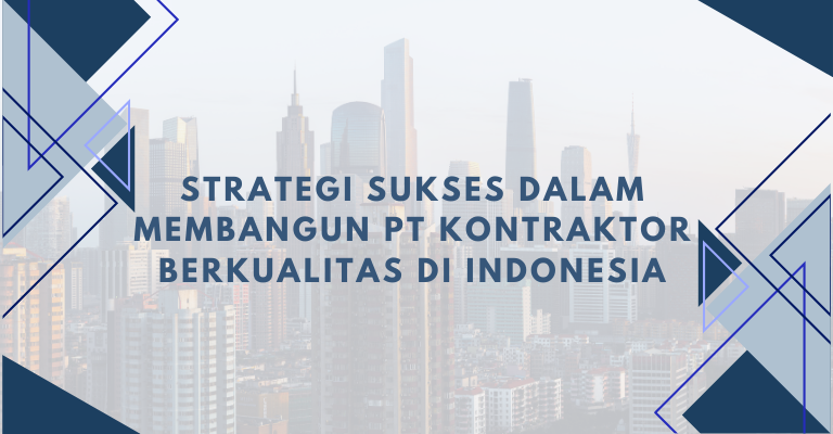 Strategi Sukses dalam Membangun PT Kontraktor Berkualitas di Indonesia