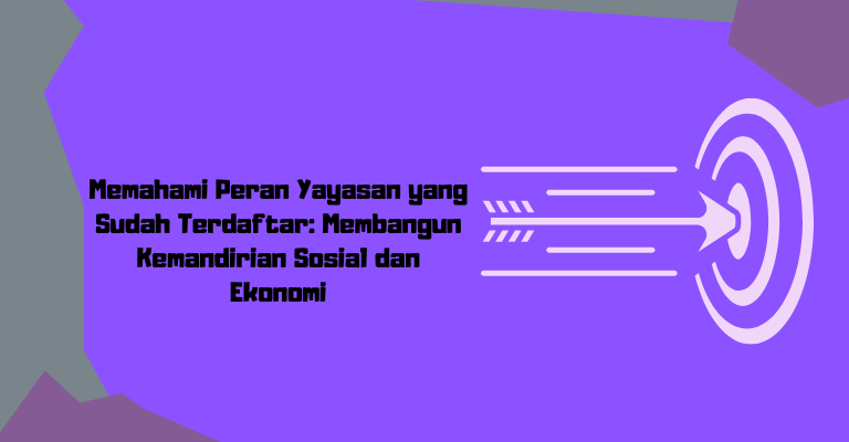 Memahami Peran Yayasan yang Sudah Terdaftar: Membangun Kemandirian Sosial dan Ekonomi