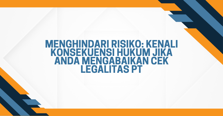 Menghindari Risiko: Kenali Konsekuensi Hukum Jika Anda Mengabaikan Cek Legalitas PT