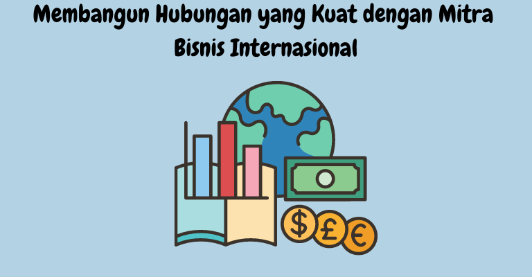 Membangun Hubungan yang Kuat dengan Mitra Bisnis Internasional