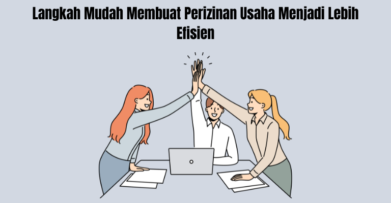 Langkah Mudah Membuat Perizinan Usaha Menjadi Lebih Efisien